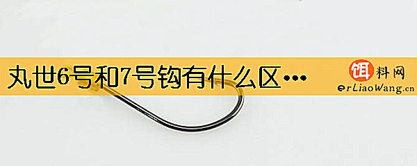丸世6号和7号钩有什么区别