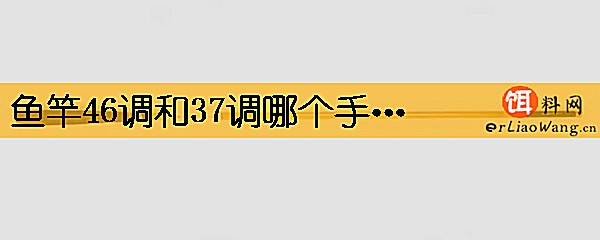 鱼竿46调和37调哪个手感好