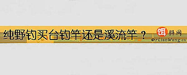 纯野钓买台钓竿还是溪流竿