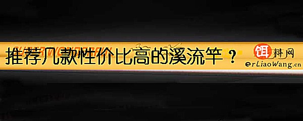 推荐几款性价比高的溪流竿