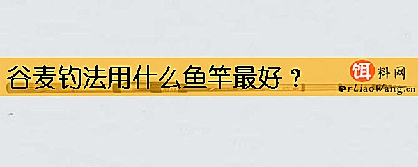 谷麦钓法用什么鱼竿最好