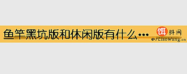 鱼竿黑坑版和休闲版有什么区别