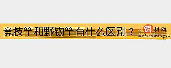 竞技竿和野钓竿有什么区别