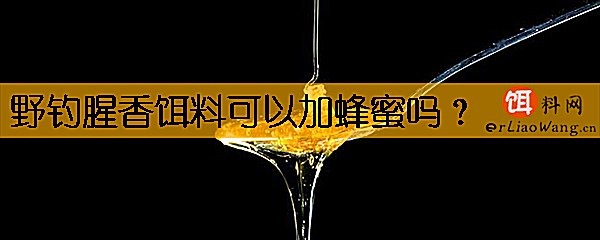 野钓腥香饵料可以加蜂蜜吗