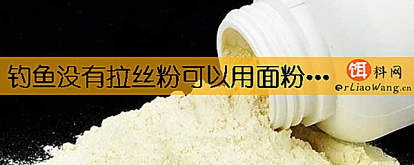 钓鱼没有拉丝粉可以用面粉代替吗